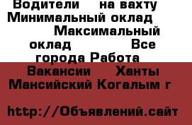 Водители BC на вахту. › Минимальный оклад ­ 60 000 › Максимальный оклад ­ 99 000 - Все города Работа » Вакансии   . Ханты-Мансийский,Когалым г.